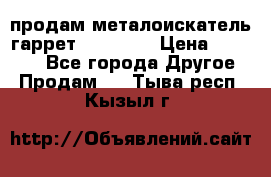 продам металоискатель гаррет evro ace › Цена ­ 20 000 - Все города Другое » Продам   . Тыва респ.,Кызыл г.